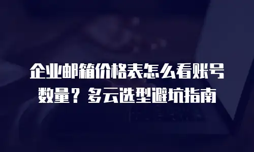 企业邮箱价格表怎么看账号数量？多云选型避坑指南