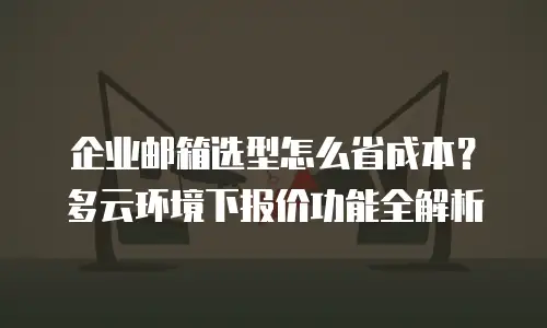 企业邮箱选型怎么省成本？多云环境下报价功能全解析