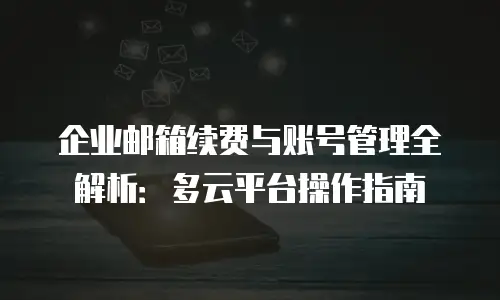 企业邮箱续费与账号管理全解析：多云平台操作指南
