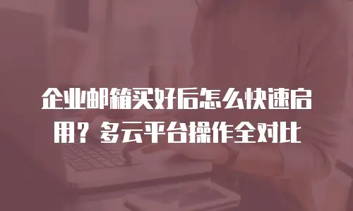企业邮箱买好后怎么快速启用？多云平台操作全对比