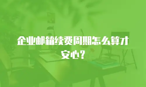 企业邮箱续费周期怎么算才安心？