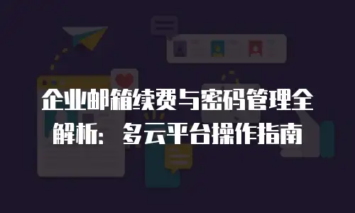 企业邮箱续费与密码管理全解析：多云平台操作指南