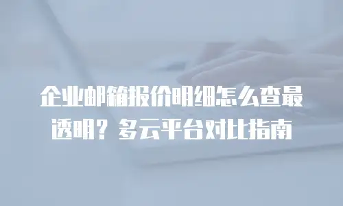 企业邮箱报价明细怎么查最透明？多云平台对比指南