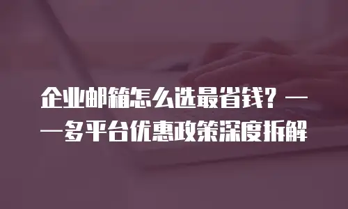 企业邮箱怎么选最省钱?——多平台优惠政策深度拆解
