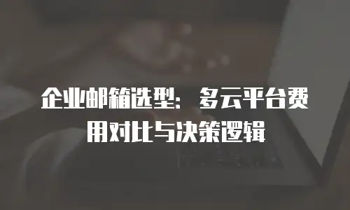 企业邮箱选型：多云平台费用对比与决策逻辑
