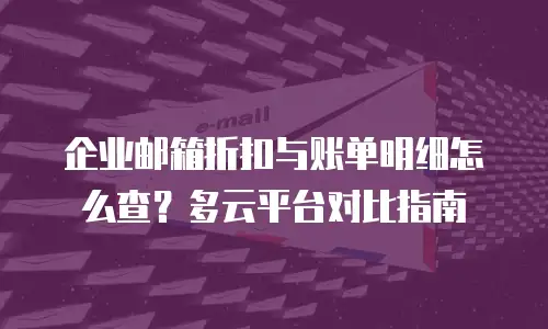 企业邮箱折扣与账单明细怎么查?多云平台对比指南