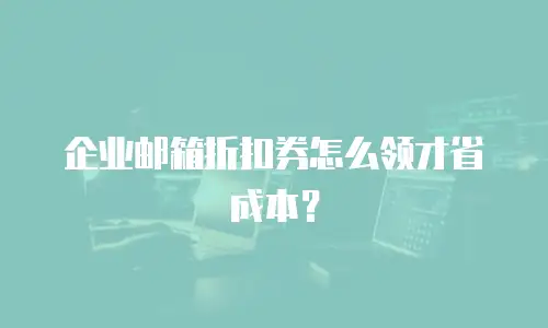 企业邮箱折扣券怎么领才省成本？