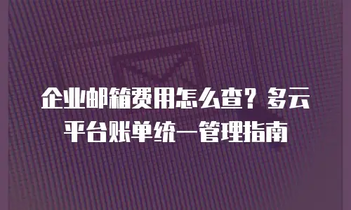 企业邮箱费用怎么查?多云平台账单统一管理指南