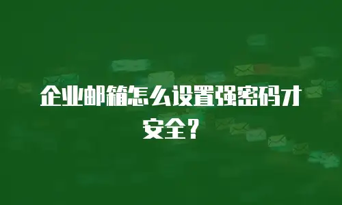 企业邮箱怎么设置强密码才安全？