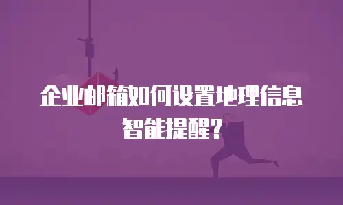 企业邮箱如何设置地理信息智能提醒？