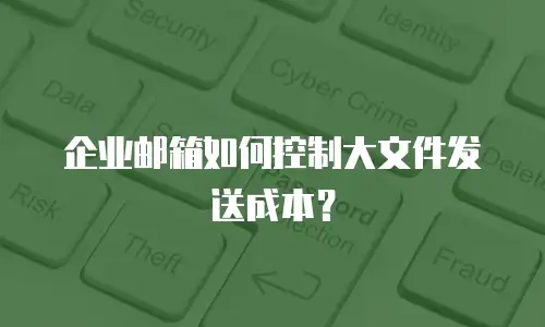 企业邮箱如何控制大文件发送成本？