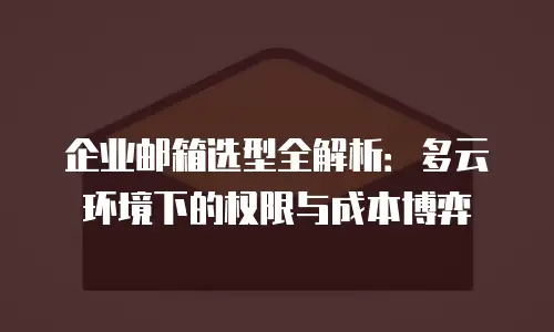 企业邮箱选型全解析：多云环境下的权限与成本博弈