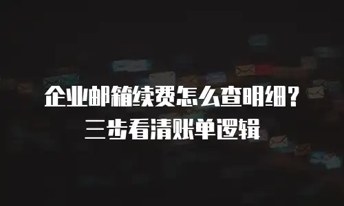 企业邮箱续费怎么查明细？三步看清账单逻辑
