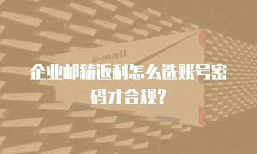 企业邮箱返利怎么选账号密码才合规?