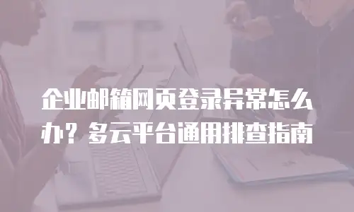 企业邮箱网页登录异常怎么办?多云平台通用排查指南