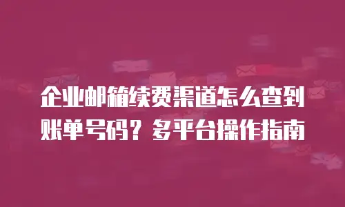 企业邮箱续费渠道怎么查到账单号码?多平台操作指南