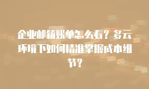 企业邮箱账单怎么看？多云环境下如何精准掌握成本细节？