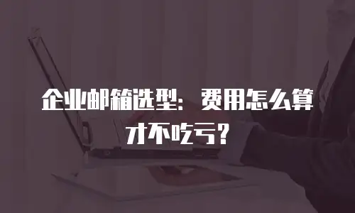企业邮箱选型:费用怎么算才不吃亏?