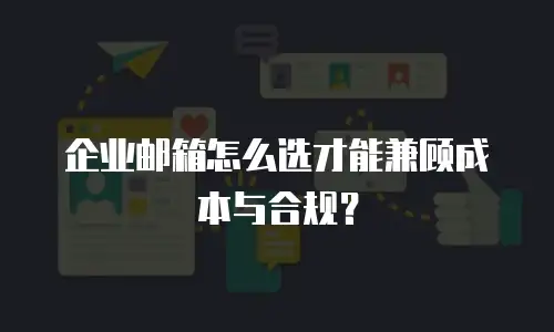 企业邮箱怎么选才能兼顾成本与合规？