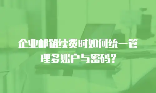 企业邮箱续费时如何统一管理多账户与密码？