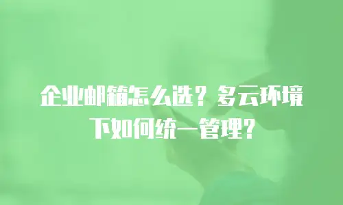 企业邮箱怎么选？多云环境下如何统一管理？