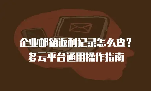 企业邮箱返利记录怎么查？多云平台通用操作指南