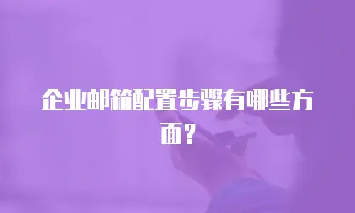 企业邮箱配置步骤有哪些方面？