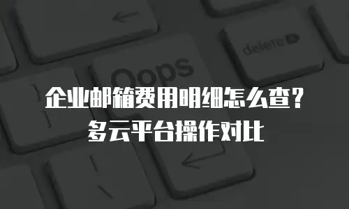 企业邮箱费用明细怎么查？多云平台操作对比