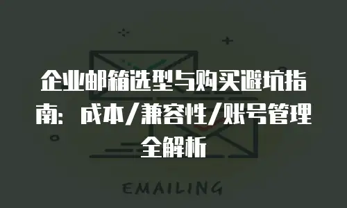 企业邮箱选型与购买避坑指南：成本/兼容性/账号管理全解析