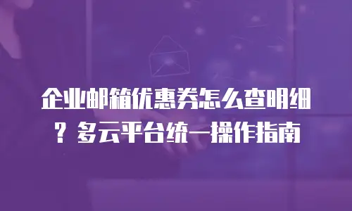 企业邮箱优惠券怎么查明细？多云平台统一操作指南