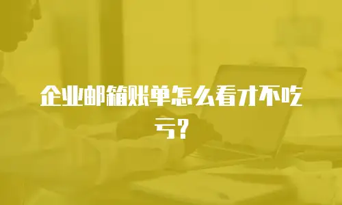 企业邮箱账单怎么看才不吃亏？