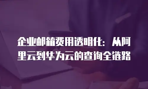 企业邮箱费用透明化：从阿里云到华为云的查询全链路