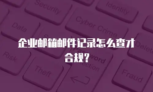 企业邮箱邮件记录怎么查才合规?
