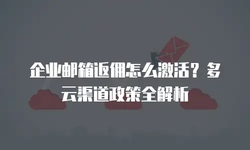 企业邮箱返佣怎么激活？多云渠道政策全解析