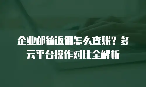 企业邮箱返佣怎么查账？多云平台操作对比全解析