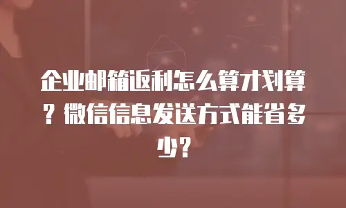 企业邮箱返利怎么算才划算？微信信息发送方式能省多少？