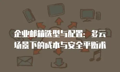 企业邮箱选型与配置:多云场景下的成本与安全平衡术