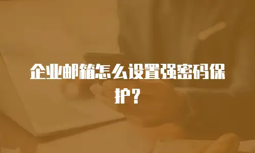 企业邮箱怎么设置强密码保护？