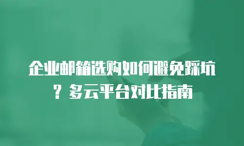 企业邮箱选购如何避免踩坑?多云平台对比指南