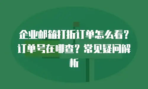 企业邮箱打折订单怎么看?订单号在哪查?常见疑问解析