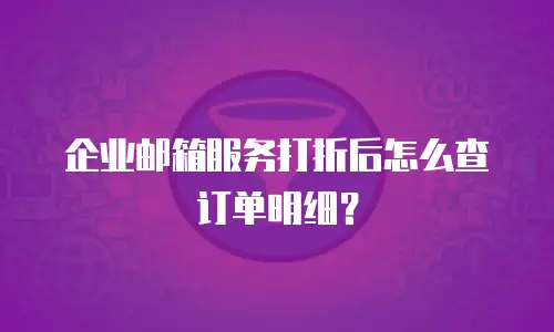 企业邮箱服务打折后怎么查订单明细?