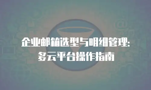 企业邮箱选型与明细管理:多云平台操作指南