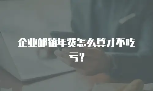 企业邮箱年费怎么算才不吃亏？
