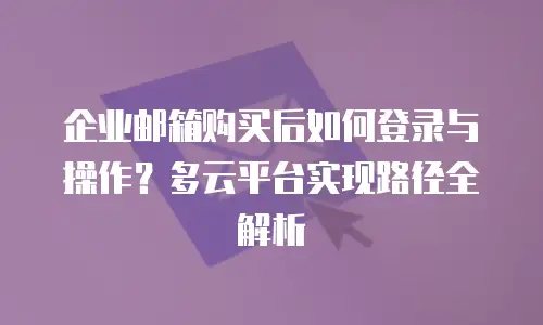 企业邮箱购买后如何登录与操作?多云平台实现路径全解析
