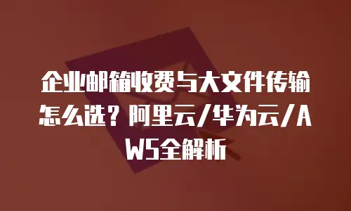 企业邮箱收费与大文件传输怎么选？阿里云/华为云/AWS全解析