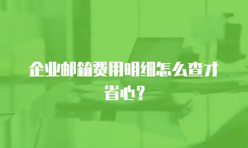 企业邮箱费用明细怎么查才省心？