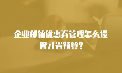 企业邮箱优惠券管理怎么设置才省预算？