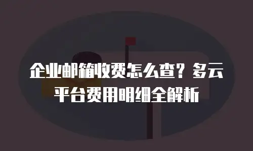 企业邮箱收费怎么查？多云平台费用明细全解析