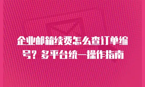 企业邮箱续费怎么查订单编号?多平台统一操作指南