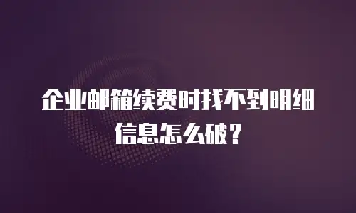 企业邮箱续费时找不到明细信息怎么破?